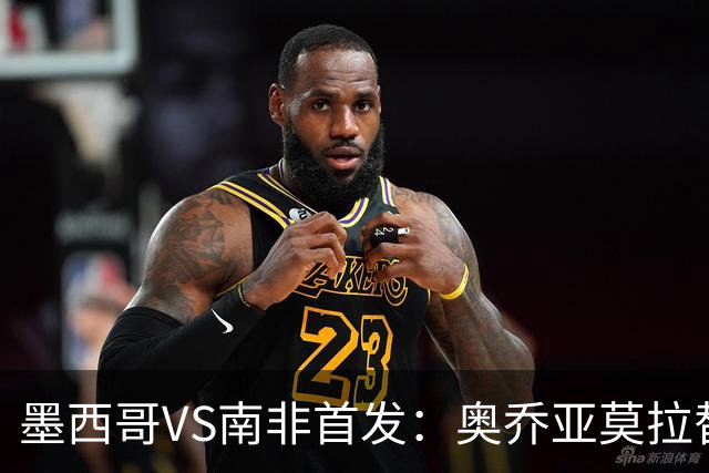 墨西哥VS南非首发：奥乔亚莫拉替补 劳尔-希门尼斯首发